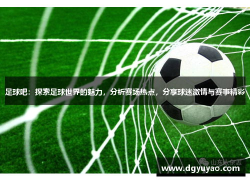 足球吧：探索足球世界的魅力，分析赛场热点，分享球迷激情与赛事精彩