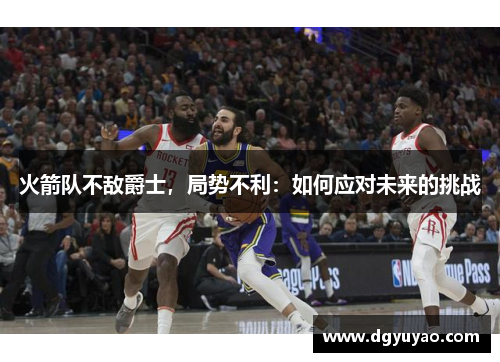火箭队不敌爵士，局势不利：如何应对未来的挑战
