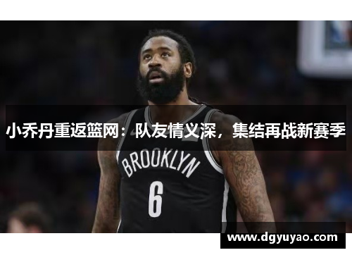 小乔丹重返篮网：队友情义深，集结再战新赛季