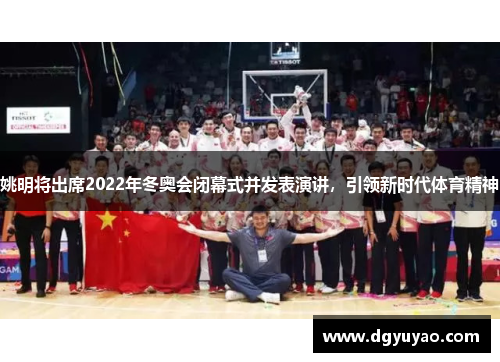 姚明将出席2022年冬奥会闭幕式并发表演讲，引领新时代体育精神