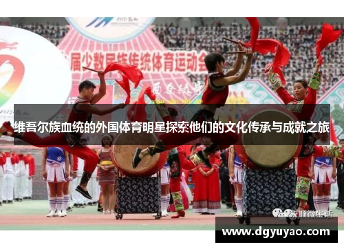 维吾尔族血统的外国体育明星探索他们的文化传承与成就之旅