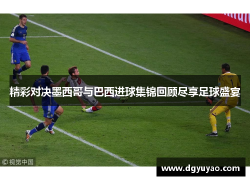 精彩对决墨西哥与巴西进球集锦回顾尽享足球盛宴