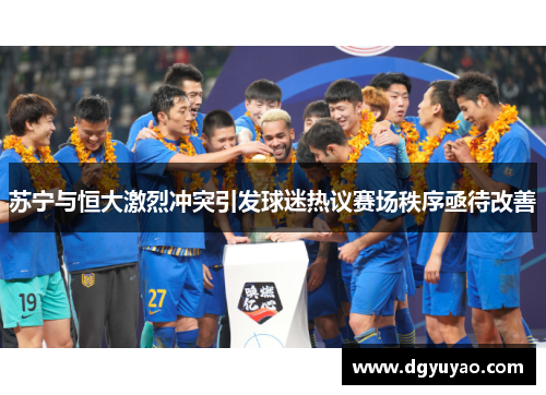 苏宁与恒大激烈冲突引发球迷热议赛场秩序亟待改善